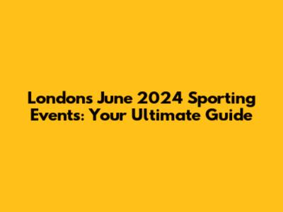 London's June 2024 Sporting Events: Your Ultimate Guide