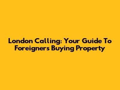 London Calling: Your Guide To Foreigners Buying Property