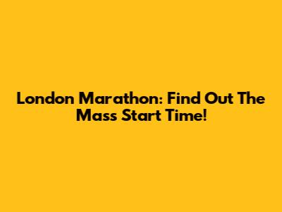 London Marathon: Find Out The Mass Start Time!