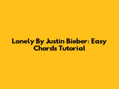 Lonely By Justin Bieber: Easy Chords Tutorial