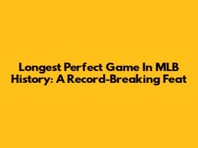 Longest Perfect Game In MLB History: A Record-Breaking Feat