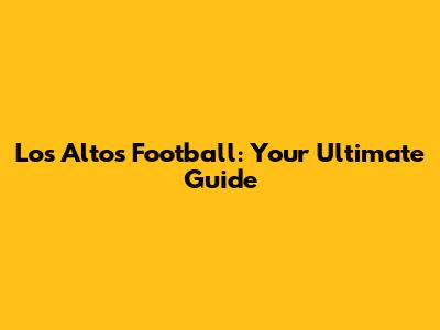 Los Altos Football: Your Ultimate Guide