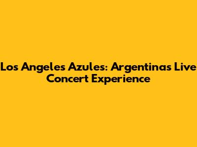 Los Angeles Azules: Argentina's Live Concert Experience