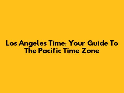 Los Angeles Time: Your Guide To The Pacific Time Zone