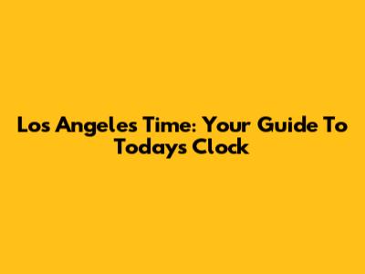 Los Angeles Time: Your Guide To Today's Clock