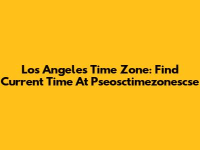 Los Angeles Time Zone: Find Current Time At Pseosctimezonescse