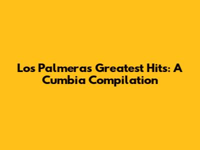 Los Palmeras Greatest Hits: A Cumbia Compilation