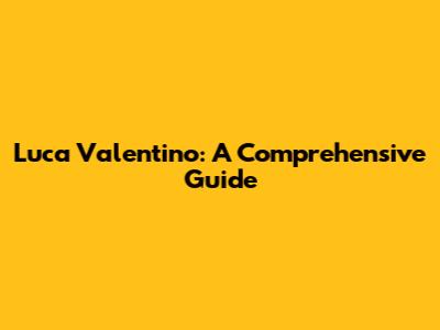 Luca Valentino: A Comprehensive Guide