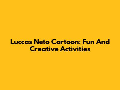 Luccas Neto Cartoon: Fun And Creative Activities