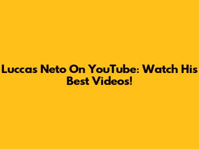 Luccas Neto On YouTube: Watch His Best Videos!