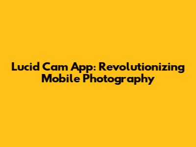 Lucid Cam App: Revolutionizing Mobile Photography
