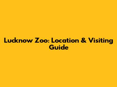 Lucknow Zoo: Location & Visiting Guide