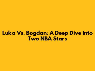 Luka Vs. Bogdan: A Deep Dive Into Two NBA Stars