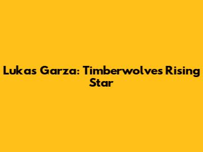 Lukas Garza: Timberwolves' Rising Star