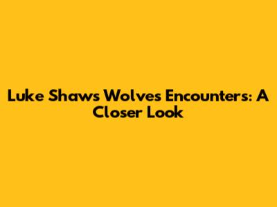 Luke Shaw's Wolves Encounters: A Closer Look