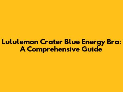 Lululemon Crater Blue Energy Bra: A Comprehensive Guide