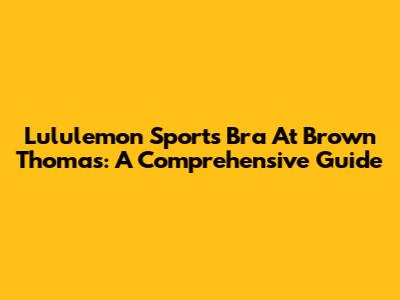 Lululemon Sports Bra At Brown Thomas: A Comprehensive Guide