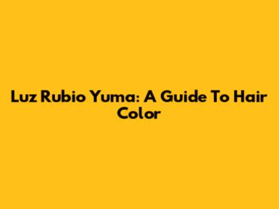 Luz Rubio Yuma: A Guide To Hair Color