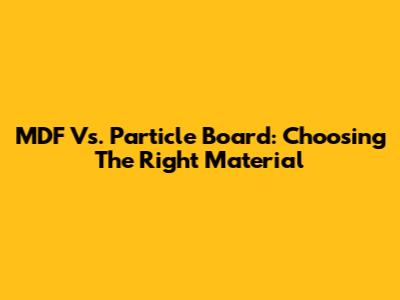 MDF Vs. Particle Board: Choosing The Right Material