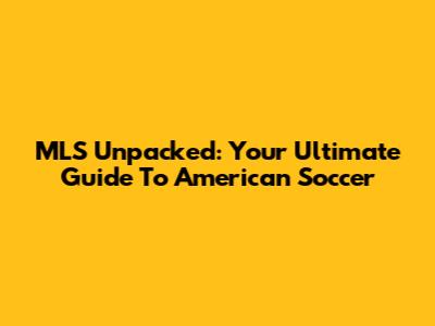 MLS Unpacked: Your Ultimate Guide To American Soccer