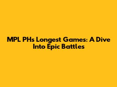 MPL PH's Longest Games: A Dive Into Epic Battles