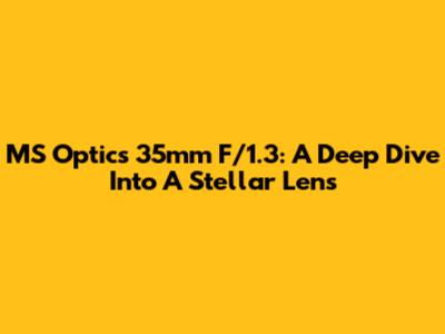 MS Optics 35mm F/1.3: A Deep Dive Into A Stellar Lens