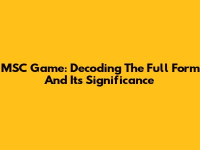 MSC Game: Decoding The Full Form And Its Significance