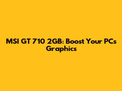 MSI GT 710 2GB: Boost Your PC's Graphics