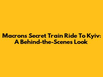 Macron's Secret Train Ride To Kyiv: A Behind-the-Scenes Look