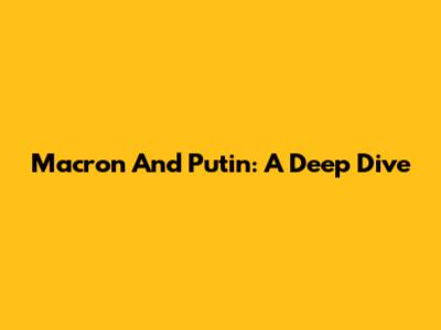Macron And Putin: A Deep Dive