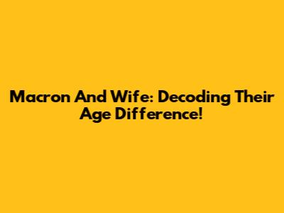 Macron And Wife: Decoding Their Age Difference!