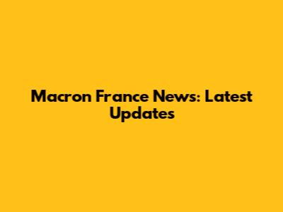Macron France News: Latest Updates