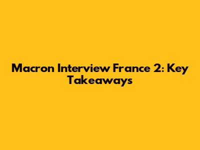Macron Interview France 2: Key Takeaways