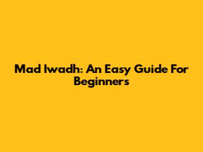 Mad Iwadh: An Easy Guide For Beginners