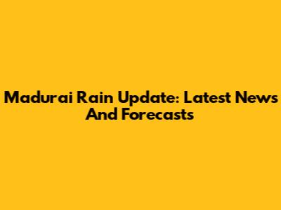 Madurai Rain Update: Latest News And Forecasts