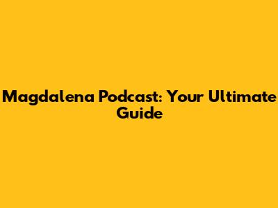 Magdalena Podcast: Your Ultimate Guide