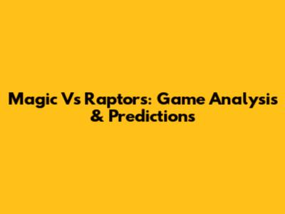 Magic Vs Raptors: Game Analysis & Predictions