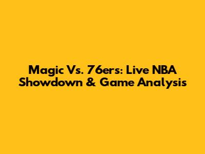 Magic Vs. 76ers: Live NBA Showdown & Game Analysis