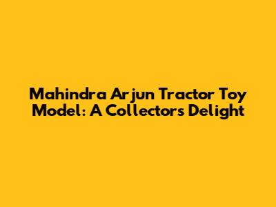 Mahindra Arjun Tractor Toy Model: A Collector's Delight