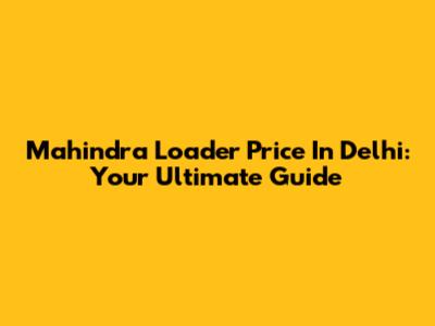 Mahindra Loader Price In Delhi: Your Ultimate Guide