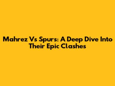 Mahrez Vs Spurs: A Deep Dive Into Their Epic Clashes