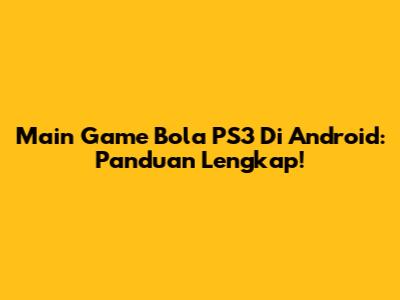 Main Game Bola PS3 Di Android: Panduan Lengkap!