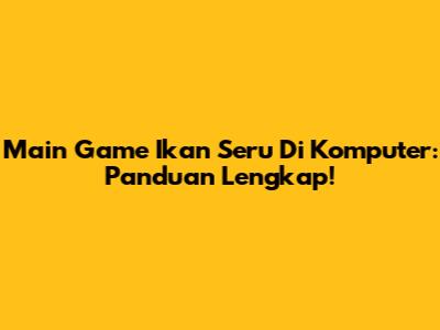 Main Game Ikan Seru Di Komputer: Panduan Lengkap!