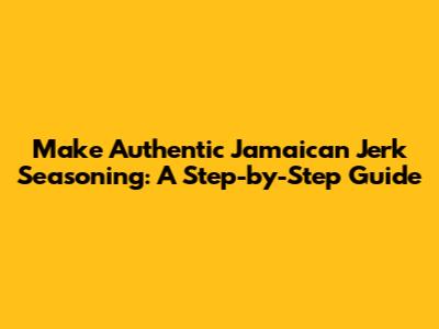 Make Authentic Jamaican Jerk Seasoning: A Step-by-Step Guide