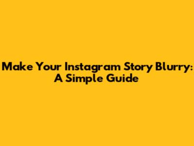 Make Your Instagram Story Blurry: A Simple Guide