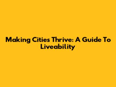 Making Cities Thrive: A Guide To Liveability