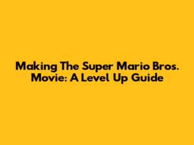 Making The Super Mario Bros. Movie: A Level Up Guide