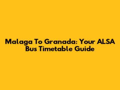 Malaga To Granada: Your ALSA Bus Timetable Guide