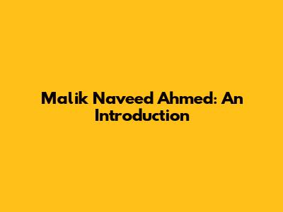 Malik Naveed Ahmed: An Introduction