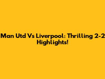 Man Utd Vs Liverpool: Thrilling 2-2 Highlights!